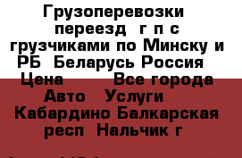 Грузоперевозки, переезд, г/п с грузчиками по Минску и РБ, Беларусь-Россия › Цена ­ 13 - Все города Авто » Услуги   . Кабардино-Балкарская респ.,Нальчик г.